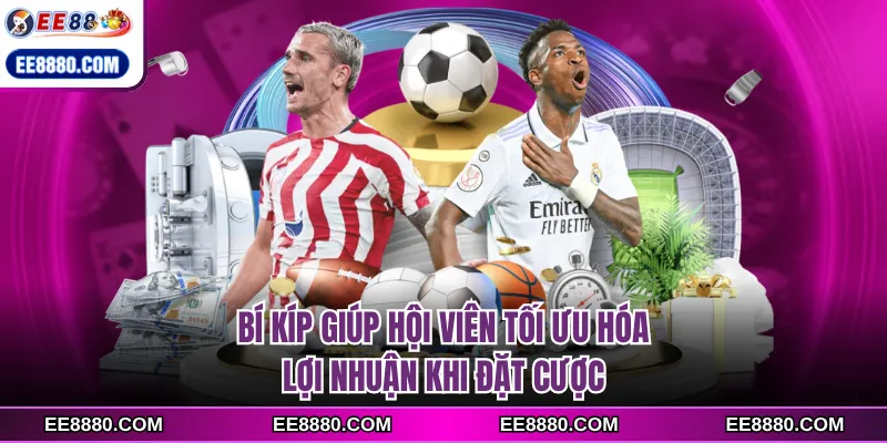 Bí kíp giúp hội viên tối ưu hóa lợi nhuận khi đặt cược