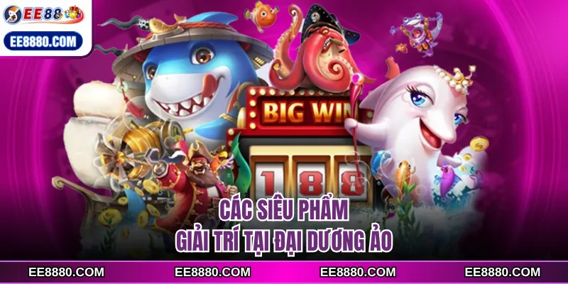 Các siêu phẩm giải trí tại đại dương ảo