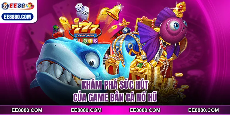Khám phá sức hút của game bắn cá nổ hũ