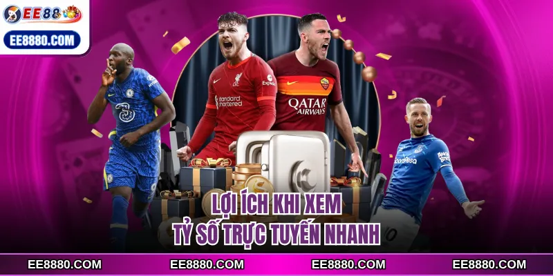 Lợi ích khi xem tỷ số trực tuyến nhanh