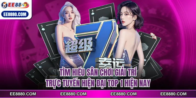 Tìm hiểu sân chơi giải trí trực tuyến hiện đại top 1 hiện nay