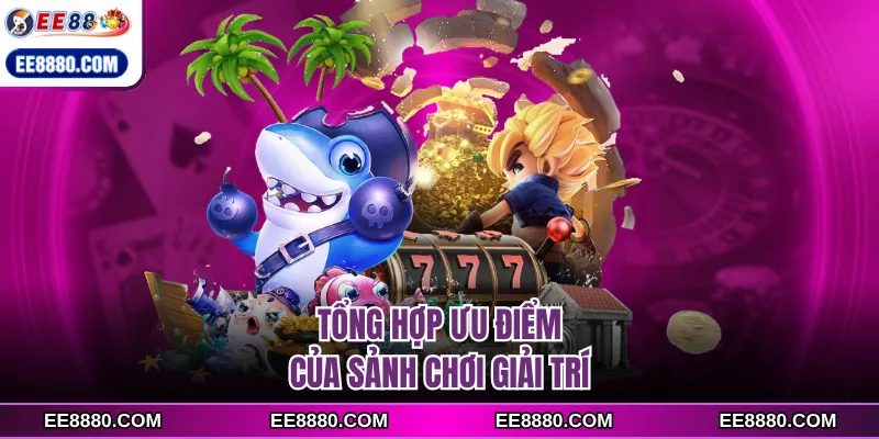 Tổng hợp ưu điểm của sảnh chơi giải trí